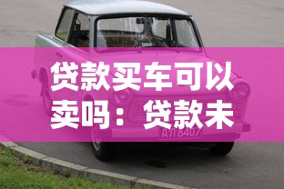 贷款买车可以卖吗：贷款未还清的车辆能否转让