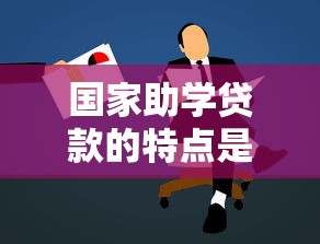 国家助学贷款的特点是什么：助学贷款有哪些独特优势