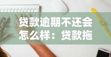 贷款逾期不还会怎么样：贷款拖欠有什么后果