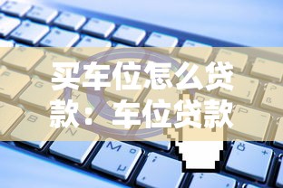 买车位怎么贷款：车位贷款申请流程及条件有哪些