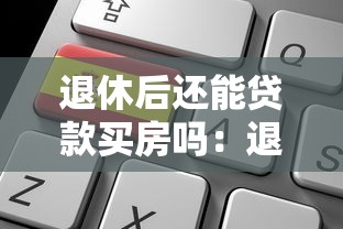 退休后还能贷款买房吗：退休后申请房贷有条件吗