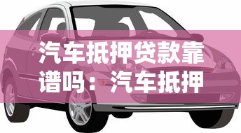 汽车抵押贷款靠谱吗：汽车抵押贷款可靠吗