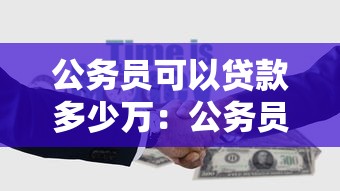 公务员可以贷款多少万：公务员贷款额度上限是多少