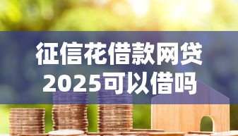 征信花借款网贷2025可以借吗，整合5个2025最新哪些贷款平台利息低