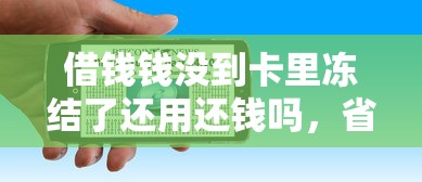借钱钱没到卡里冻结了还用还钱吗，省内五个2025最新贷款网站平台