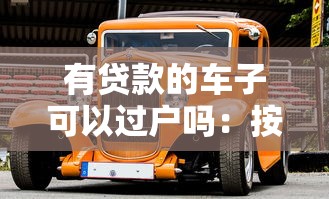 有贷款的车子可以过户吗：按揭车辆未还清贷款能否过户