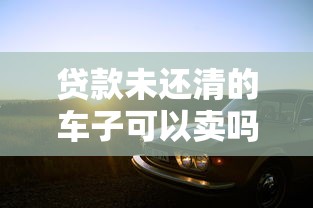 贷款未还清的车子可以卖吗：车贷未清能否出售车辆