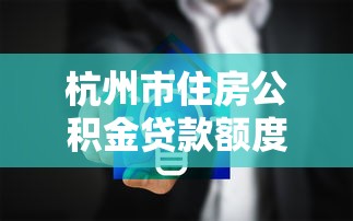 杭州市住房公积金贷款额度：杭州公积金贷款如何计算个人可贷额度