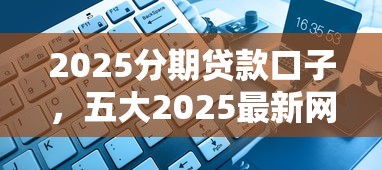 2025分期贷款口子，五大2025最新网黑征信黑有没有下款的口子