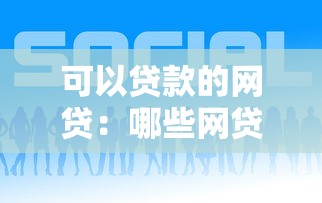 可以贷款的网贷：哪些网贷平台能提供借款服务