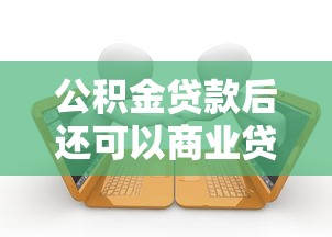公积金贷款后还可以商业贷款吗：公积金贷款后能否再办商业贷款