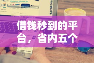 借钱秒到的平台，省内五个2025最新十大良心贷款平台推荐