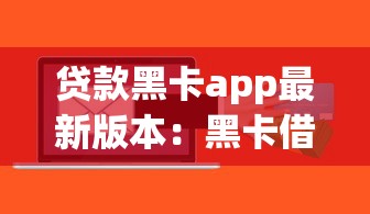 贷款黑卡app最新版本：黑卡借贷软件最新版有何升级功能