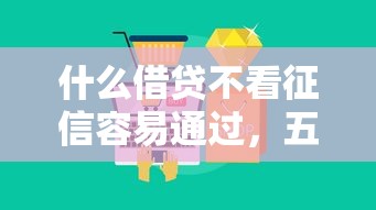 什么借贷不看征信容易通过，五大2025最新哪些网贷平台正规
