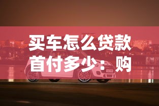 买车怎么贷款首付多少：购车贷款首付最低需要多少