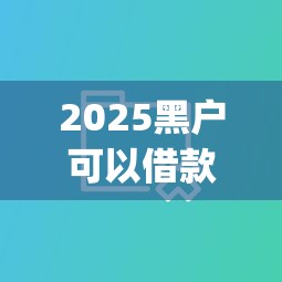 2025黑户可以借款的网贷app，分享五个2025最新十大网贷平台排名不分先后