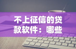 不上征信的贷款软件：哪些借贷平台不影响个人征信