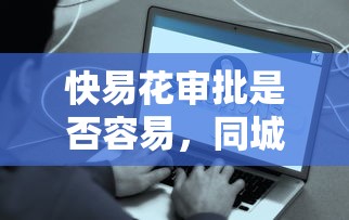 快易花审批是否容易，同城五个2025最新最好的贷款平台排行