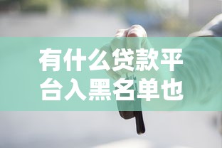 有什么贷款平台入黑名单也可以贷款，梳理5个2025最新20岁贷款平台