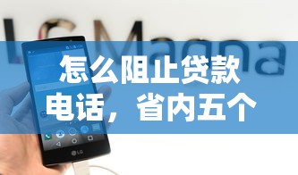 怎么阻止贷款电话，省内五个2025最新有什么正规的贷款平台