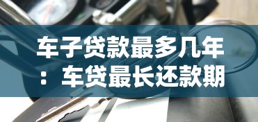 车子贷款最多几年：车贷最长还款期限是多久