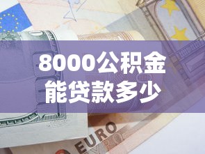 8000公积金能贷款多少：公积金余额8000最高可贷多少