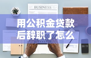 用公积金贷款后辞职了怎么办：辞职后公积金贷款如何处理