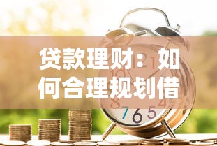 贷款理财：如何合理规划借贷实现财富增值