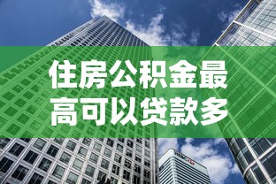 住房公积金最高可以贷款多少：公积金贷款额度上限是多少