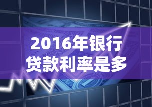 2016年银行贷款利率是多少：2016年银行各类贷款利率标准