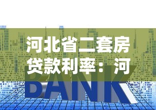 河北省二套房贷款利率：河北二套房贷利率最新政策？