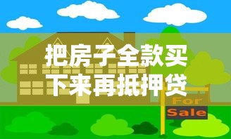 把房子全款买下来再抵押贷款：全款购房后如何通过抵押获得资金