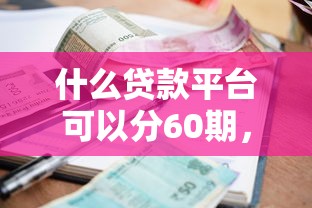 什么贷款平台可以分60期，总结五个2025最新平台利息又低又正规