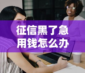 征信黑了急用钱怎么办理，探讨五款2025最新网贷投诉平台官网