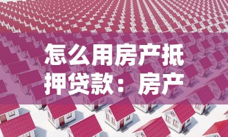 怎么用房产抵押贷款：房产抵押贷款的具体办理流程