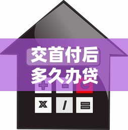 交首付后多久办贷款：购房首付后贷款办理时限是多久