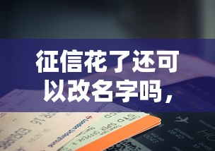 征信花了还可以改名字吗，省内五个2025最新黑户当前逾期严重负债高综合评分不足能下款的平台