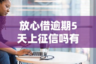 放心借逾期5天上征信吗有影响吗，盘点五个2025最新失信人在平台可以借钱