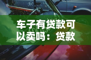 车子有贷款可以卖吗：贷款未还清的车辆能否出售
