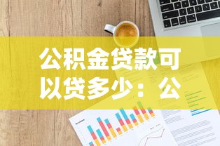 公积金贷款可以贷多少：公积金最高贷款额度如何计算