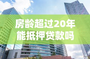 房龄超过20年能抵押贷款吗：二十年以上房屋可抵押贷款吗