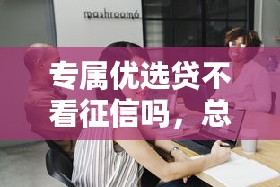 专属优选贷不看征信吗，总结五个2025最新微信平台怎么借钱