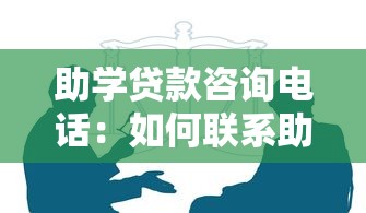 助学贷款咨询电话：如何联系助学贷款客服热线