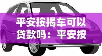 平安按揭车可以贷款吗：平安按揭车是否支持二次抵押贷款