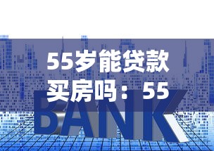 55岁能贷款买房吗：55岁购房贷款年限最长多少年