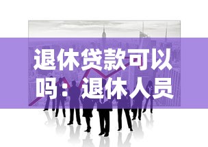退休贷款可以吗：退休人员能否申请贷款