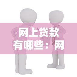 网上贷款有哪些：网络借贷平台有哪些类型可选