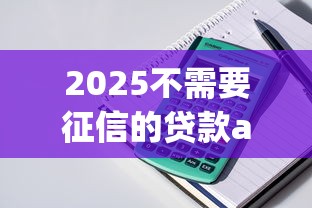 2025不需要征信的贷款app，国内五大2025最新平台黑户可以下款的那种