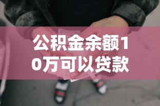 公积金余额10万可以贷款多少：公积金10万元余额最高可贷多少款