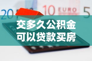交多久公积金可以贷款买房：公积金缴存多久可申请房贷
